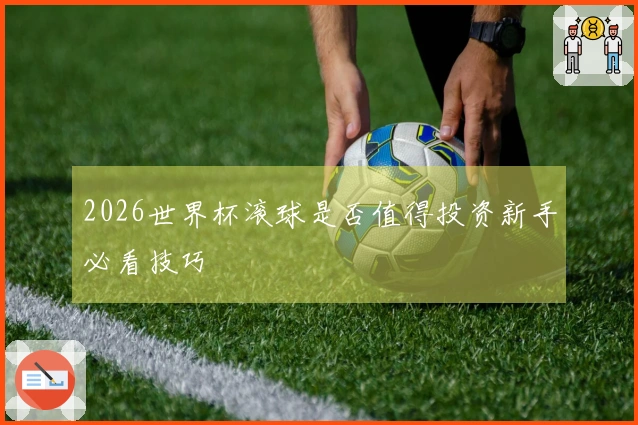 2026世界杯滚球是否值得投资新手必看技巧
