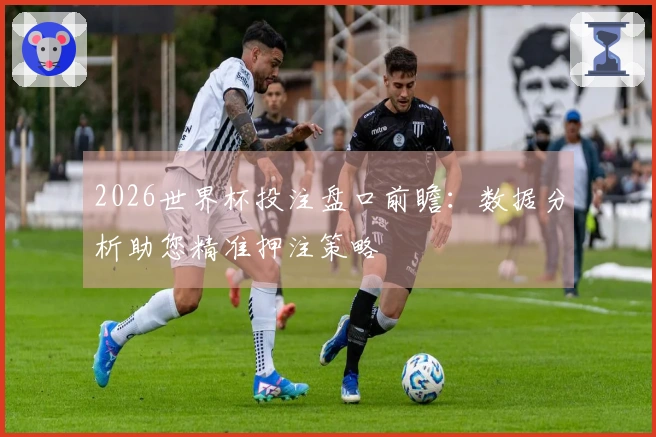 2026世界杯投注盘口前瞻：数据分析助您精准押注策略