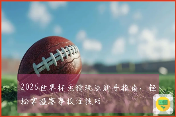 2026世界杯竞猜玩法新手指南，轻松掌握赛事投注技巧