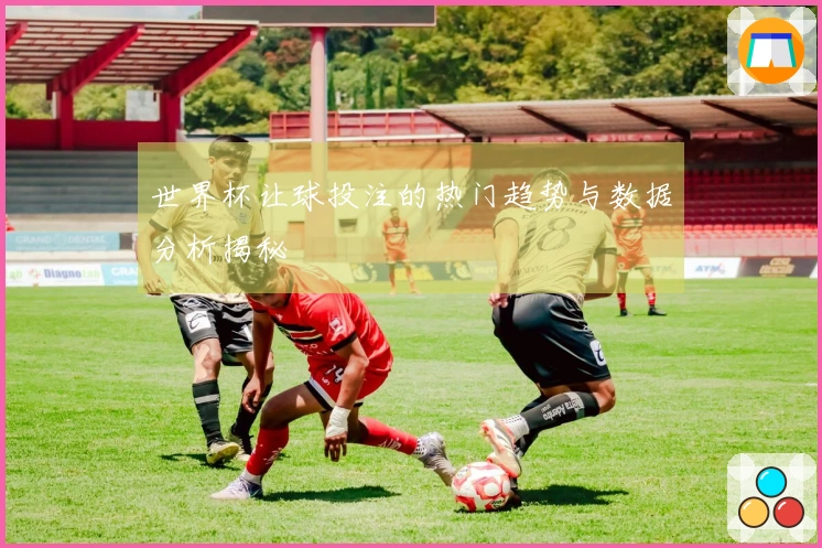世界杯让球投注的热门趋势与数据分析揭秘
