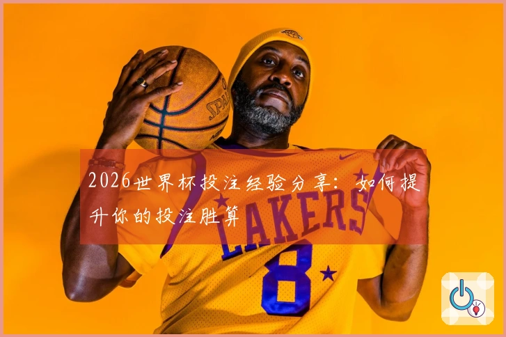 2026世界杯投注经验分享：如何提升你的投注胜算