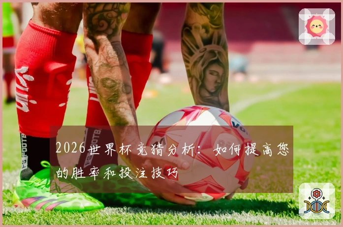2026世界杯竞猜分析：如何提高您的胜率和投注技巧