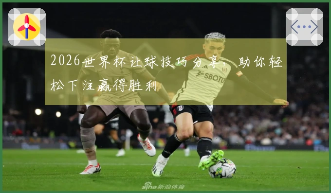 2026世界杯让球技巧分享，助你轻松下注赢得胜利