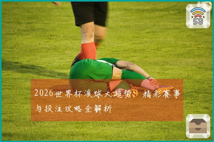 2026世界杯滚球大趋势：精彩赛事与投注攻略全解析