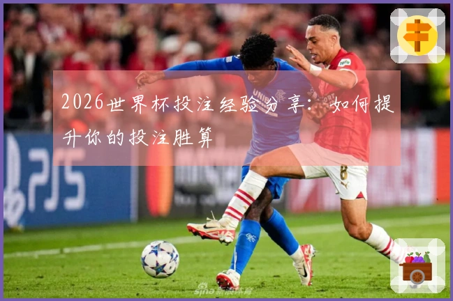 2026世界杯投注经验分享：如何提升你的投注胜算