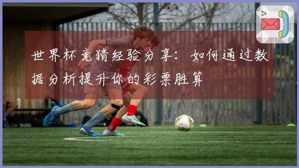 世界杯竞猜经验分享：如何通过数据分析提升你的彩票胜算