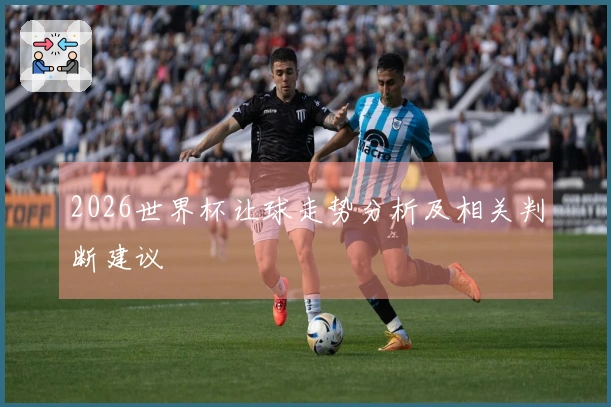 2026世界杯让球走势分析及相关判断建议