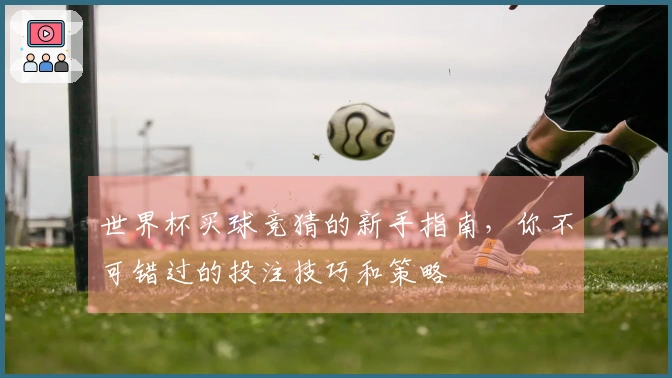 世界杯买球竞猜的新手指南，你不可错过的投注技巧和策略