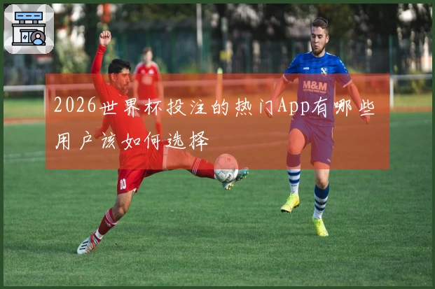 2026世界杯投注的热门App有哪些 用户该如何选择