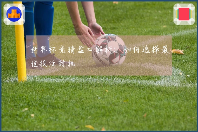 世界杯竞猜盘口解析：如何选择最佳投注时机