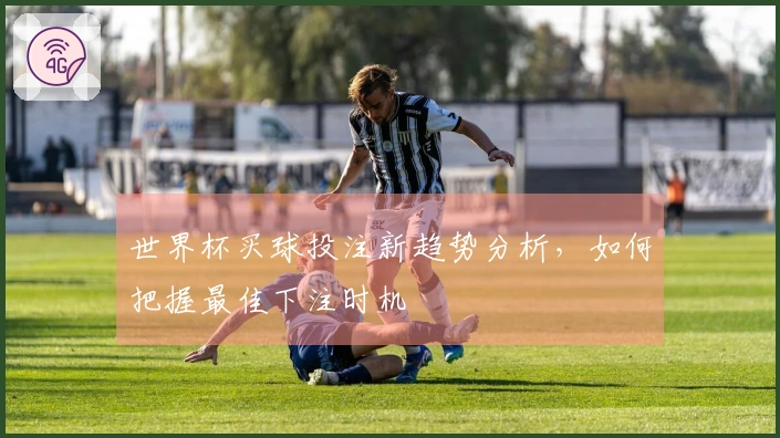 世界杯买球投注新趋势分析，如何把握最佳下注时机