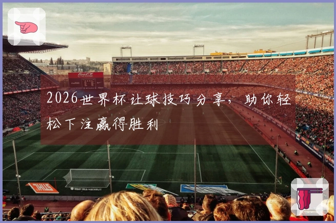 2026世界杯让球技巧分享，助你轻松下注赢得胜利