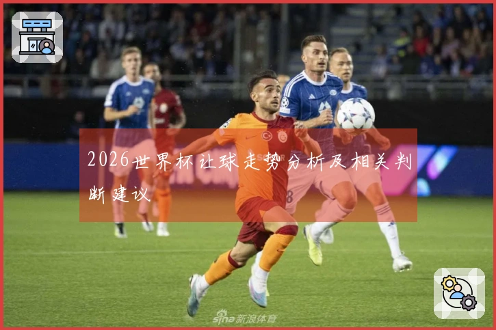 2026世界杯让球走势分析及相关判断建议