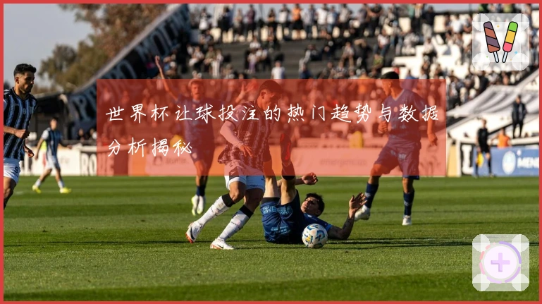 世界杯让球投注的热门趋势与数据分析揭秘