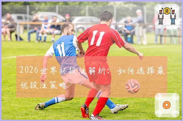 2026世界杯投注解析：如何选择最优投注策略