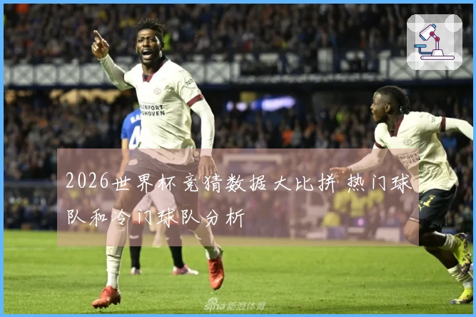 2026世界杯竞猜数据大比拼 热门球队和冷门球队分析
