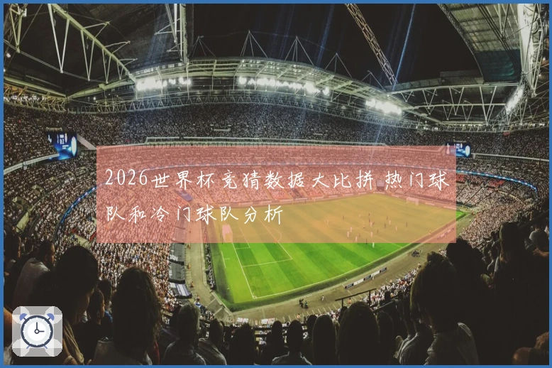 2026世界杯竞猜数据大比拼 热门球队和冷门球队分析