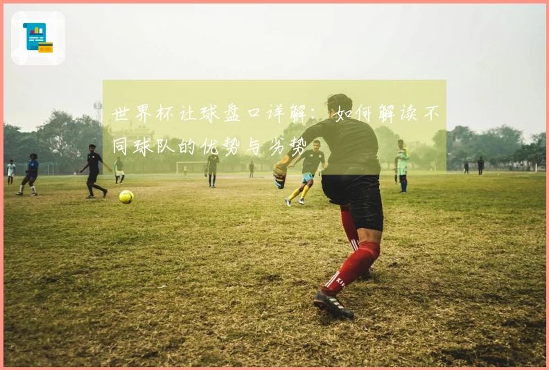 世界杯让球盘口详解:如何解读不同球队的优势与劣势
