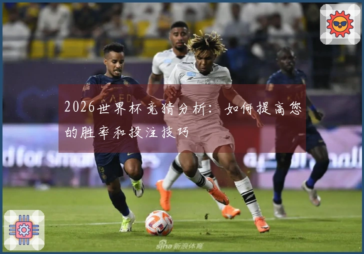 2026世界杯竞猜分析：如何提高您的胜率和投注技巧