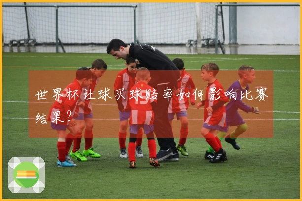 世界杯让球买球赔率如何影响比赛结果？