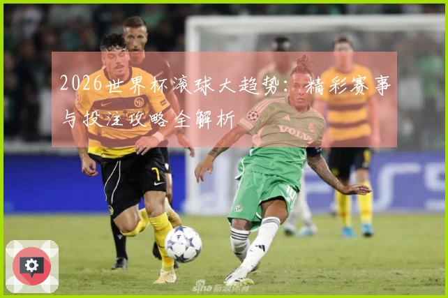 2026世界杯滚球大趋势：精彩赛事与投注攻略全解析