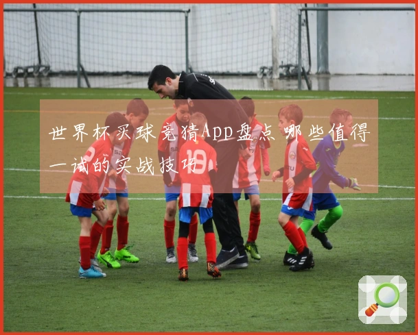世界杯买球竞猜App盘点 哪些值得一试的实战技巧
