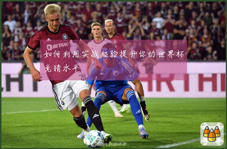 如何利用实战经验提升你的世界杯竞猜水平